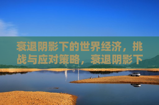 衰退阴影下的世界经济，挑战与应对策略，衰退阴影下的世界经济，挑战与未来应对策略，全球经济衰退背景下的挑战与未来应对策略  第1张