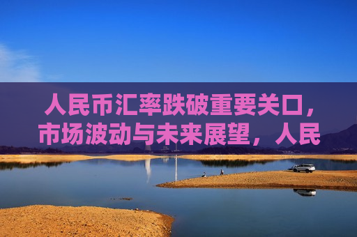 人民币汇率跌破重要关口，市场波动与未来展望，人民币汇率跌破关键关口，市场波动及未来展望，人民币汇率跌破关键关口，市场波动与未来展望
