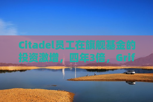 Citadel员工在旗舰基金的投资激增，四年3倍，Griffin是更大投资人