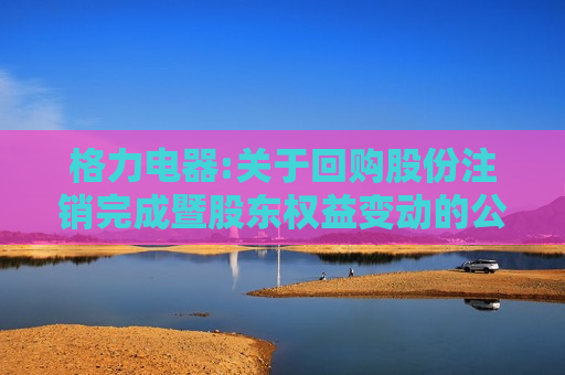 格力电器:关于回购股份注销完成暨股东权益变动的公告