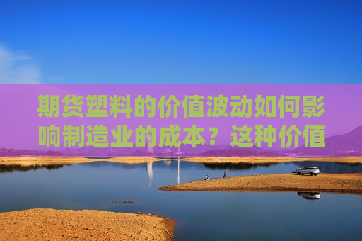 期货塑料的价值波动如何影响制造业的成本？这种价值波动有哪些全球因素？