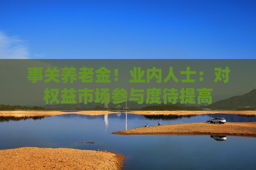 事关养老金！业内人士：对权益市场参与度待提高