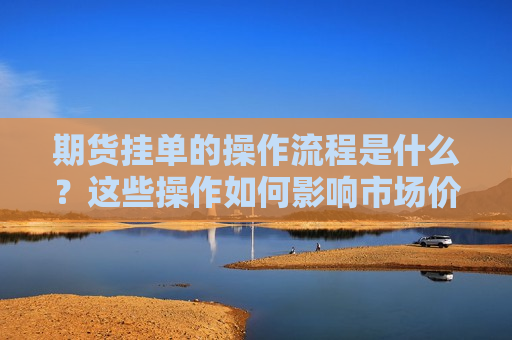 期货挂单的操作流程是什么？这些操作如何影响市场价格？  第1张