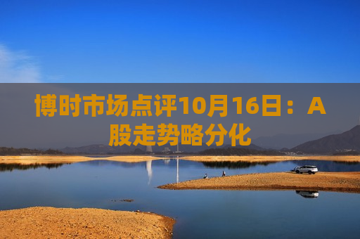 博时市场点评10月16日：A股走势略分化
