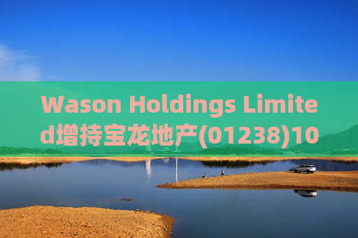 Wason Holdings Limited增持宝龙地产(01238)107.7万股 每股作价约0.63港元