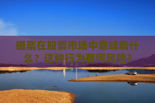 砸票在股票市场中意味着什么？这种行为有何风险？