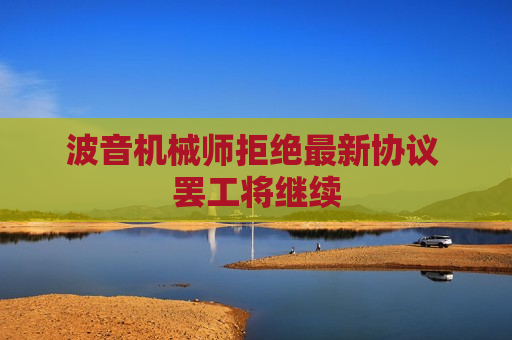 波音机械师拒绝最新协议  *** 将继续  第1张