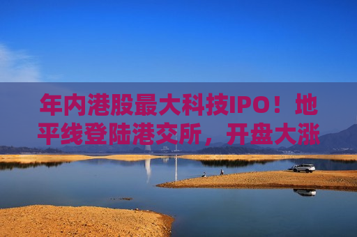 年内港股更大科技IPO！地平线登陆港交所，开盘大涨28.32%，市值超660亿