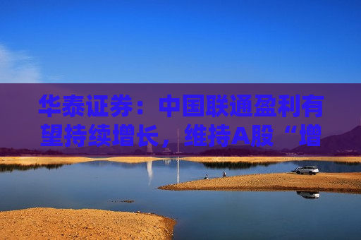 华泰证券：中国联通盈利有望持续增长，维持A股“增持”/H股“买入”评级  第1张