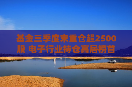 基金三季度末重仓超2500股 电子行业持仓高居榜首