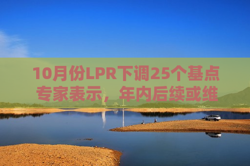 10月份LPR下调25个基点 专家表示，年内后续或维持稳定