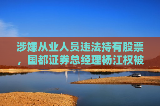 涉嫌从业人员违法持有股票，国都证券总经理杨江权被立案，公司紧急宣告其辞职
