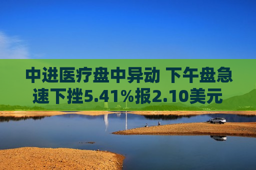 中进医疗盘中异动 下午盘急速下挫5.41%报2.10美元