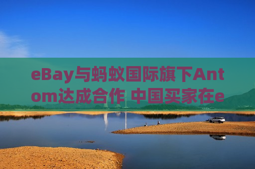 eBay与蚂蚁国际旗下Antom达成合作 中国买家在eBay购物可用支付宝买单