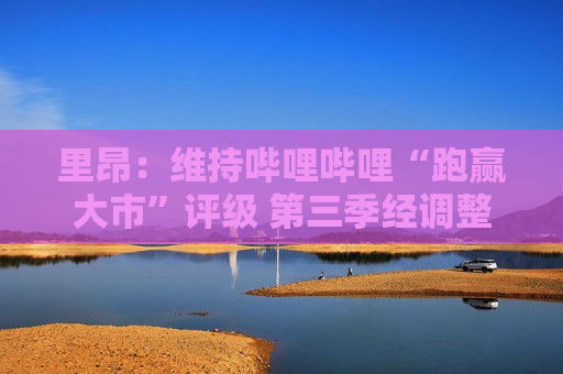 里昂：维持哔哩哔哩“跑赢大市”评级 第三季经调整除息税前溢利转盈