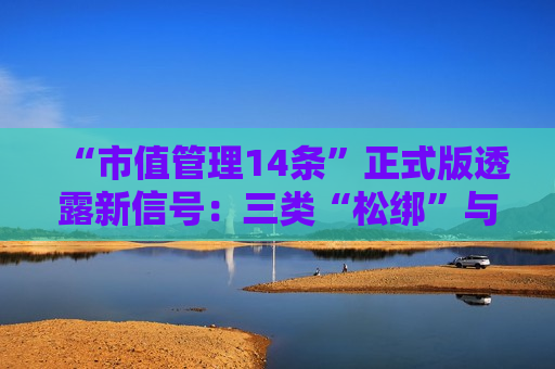 “市值管理14条”正式版透露新信号：三类“松绑”与两类“加码”并现