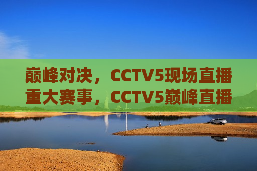 巅峰对决，CCTV5现场直播重大赛事，CCTV5巅峰直播，重大赛事对决，CCTV5巅峰直播，重大赛事对决的巅峰之战