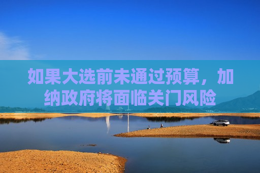 如果大选前未通过预算，加纳 *** 将面临关门风险