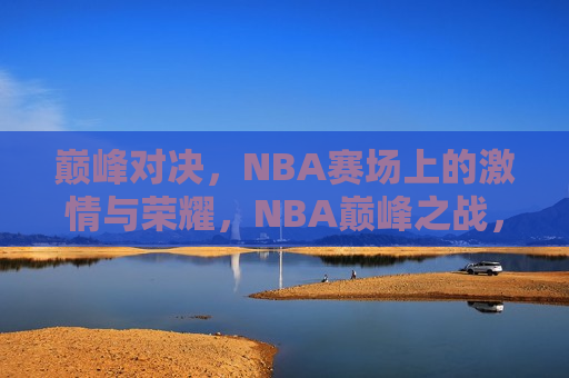 巅峰对决，NBA赛场上的 *** 与荣耀，NBA巅峰之战， *** 与荣耀的较量，NBA巅峰之战， *** 与荣耀的巅峰对决  第1张