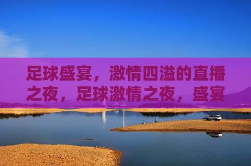 足球盛宴， *** 四溢的直播之夜，足球 *** 之夜，盛宴直播启幕  第1张