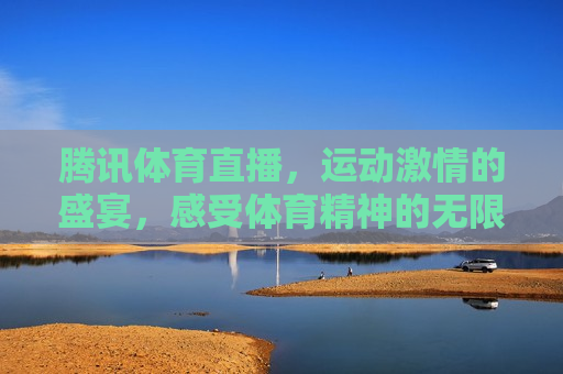 腾讯体育直播，运动 *** 的盛宴，感受体育精神的无限魅力，腾讯体育直播，运动 *** 盛宴，领略体育精神魅力，腾讯体育直播，运动 *** 盛宴，领略体育精神魅力