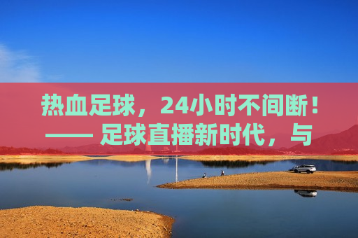 热血足球，24小时不间断！—— 足球直播新时代，与你共度精彩瞬间，热血足球狂欢，24小时不间断直播，共度精彩瞬间，热血足球狂欢盛宴，24小时不间断直播，共度精彩足球时光  第1张