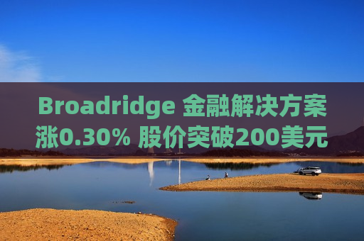 Broadridge 金融解决方案涨0.30% 股价突破200美元大关  第1张