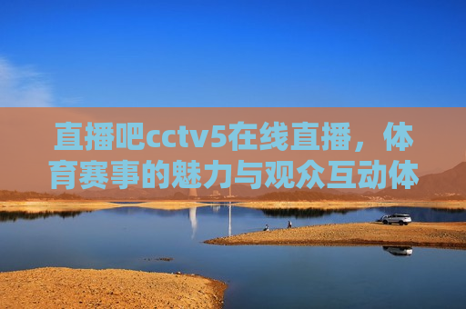 直播吧cctv5在线直播，体育赛事的魅力与观众互动体验，CCTV5直播体育赛事，观众互动体验的魅力，CCTV5体育赛事直播与观众互动体验的魅力