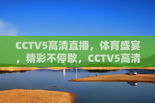 CCTV5高清直播，体育盛宴，精彩不停歇，CCTV5高清直播，体育盛宴盛宴，精彩连连看