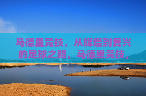 马德里竞技，从辉煌到复兴的足球之路，马德里竞技，从辉煌走向复兴的足球之旅，马德里竞技，从辉煌到复兴的足球之旅  第1张