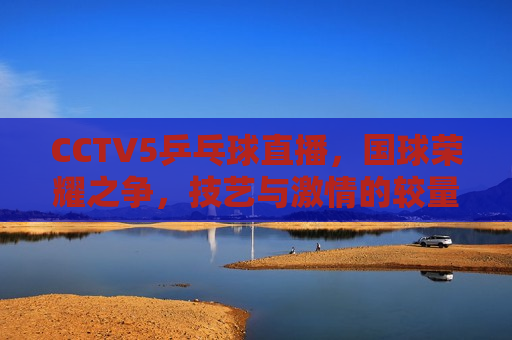 CCTV5乒乓球直播，国球荣耀之争，技艺与 *** 的较量，CCTV5乒乓球直播，技艺与 *** 的国球荣耀之争，CCTV5乒乓球直播，技艺与 *** 的国球荣耀之争