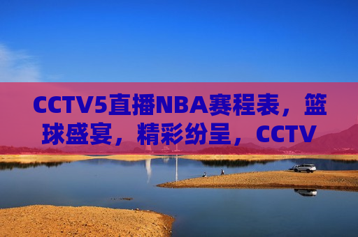 CCTV5直播NBA赛程表，篮球盛宴，精彩纷呈，CCTV5直播，篮球盛宴，NBA赛程精彩纷呈，CCTV5直播NBA赛程，篮球盛宴即将上演