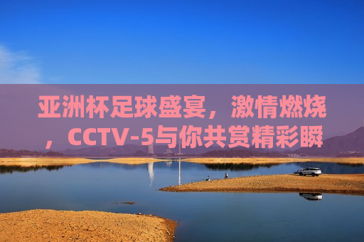 亚洲杯足球盛宴， *** 燃烧，CCTV-5与你共赏精彩瞬间，CCTV-5与你共赏亚洲杯足球盛宴的精彩瞬间，CCTV-5与你共赏亚洲杯足球盛宴的 *** 瞬间