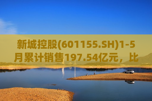 新城控股(601155.SH)1-5月累计销售197.54亿元，比上年同期减少44.67%