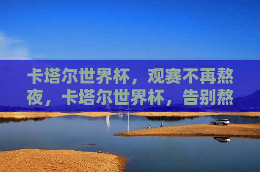 卡塔尔世界杯，观赛不再熬夜，卡塔尔世界杯，告别熬夜，舒适观赛，卡塔尔世界杯，告别熬夜，畅享舒适观赛体验