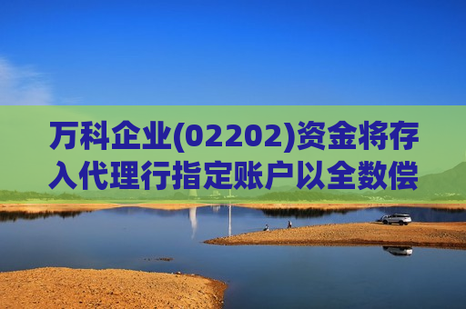 万科企业(02202)资金将存入 *** 行指定账户以全数偿付将于6月7日到期的6亿美元中期票据
