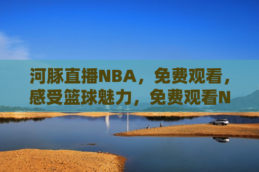 河豚直播NBA，免费观看，感受篮球魅力，免费观看NBA，体验篮球魅力——河豚直播，“河豚直播，免费观看NBA，感受篮球魅力”