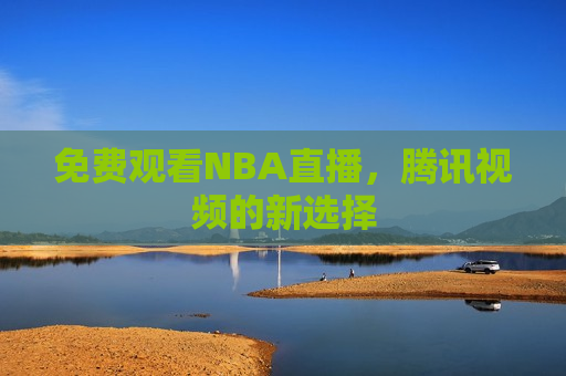 免费观看NBA直播，腾讯视频的新选择  第1张