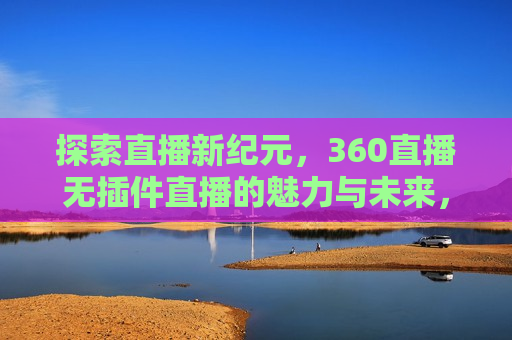 探索直播新纪元，360直播无插件直播的魅力与未来，探索直播新纪元，无插件直播的魅力与未来，探索直播新纪元，无插件直播的魅力与未来趋势  第1张