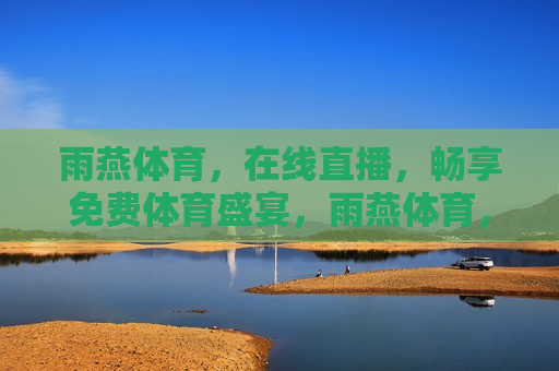雨燕体育，在线直播，畅享免费体育盛宴，雨燕体育，免费在线直播，畅享体育盛宴，雨燕体育，免费在线直播，畅享体育盛宴