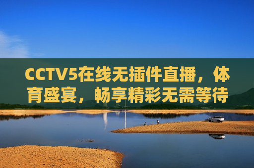 CCTV5在线无插件直播，体育盛宴，畅享精彩无需等待，CCTV5在线直播，体育盛宴畅享精彩，CCTV5在线直播，体育盛宴畅享精彩时刻