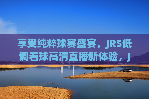 享受纯粹球赛盛宴，JRS低调看球高清直播新体验，JRS，纯粹球赛盛宴，高清直播新体验，纯粹球赛盛宴，JRS高清直播新体验