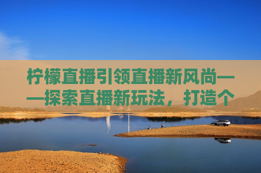 柠檬直播引领直播新风尚——探索直播新玩法，打造个性化互动体验，柠檬直播，引领个性化互动体验，开启直播新风尚，柠檬直播引领个性化互动体验，开启直播新风尚  第1张