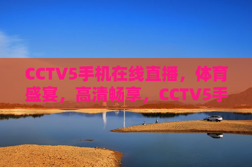 CCTV5手机在线直播，体育盛宴，高清畅享，CCTV5手机直播，体育盛宴，高清畅享观赛体验，CCTV5手机直播，体育盛宴，高清畅享观赛体验  第1张