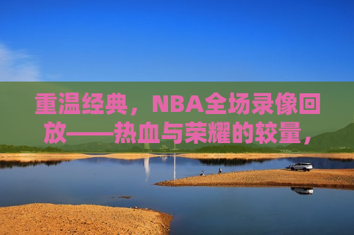 重温经典，NBA全场录像回放——热血与荣耀的较量，重温经典，NBA荣耀之战录像回放，重温经典，NBA荣耀之战录像回放  第1张
