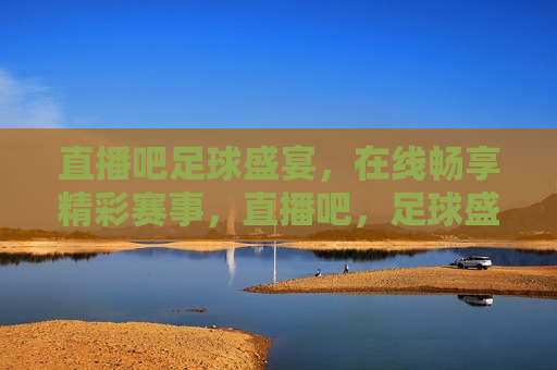 直播吧足球盛宴，在线畅享精彩赛事，直播吧，足球盛宴畅享精彩赛事，直播吧，足球盛宴畅享精彩赛事直播
