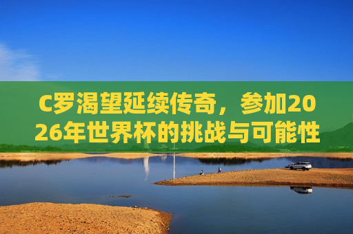 C罗渴望延续传奇，参加2026年世界杯的挑战与可能性，C罗欲延续传奇，2026年世界杯的挑战与希望，C罗欲延续传奇，挑战与希望并存，征战2026年世界杯  第1张