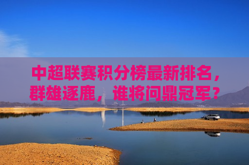 中超联赛积分榜最新排名，群雄逐鹿，谁将问鼎冠军？，中超联赛积分榜更新，群雄争霸，冠军悬念揭晓在即？，中超联赛积分榜更新，冠军悬念揭晓在即？  第1张