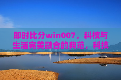 即时比分win007，科技与生活完美融合的典范，科技与生活融合典范，即时比分win007，即时比分win007，科技与生活融合的典范