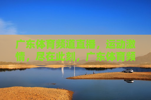 广东体育频道直播，运动 *** ，尽在此刻，广东体育频道直播，运动 *** 点燃时刻，广东体育频道直播，运动 *** 点燃时刻  第1张
